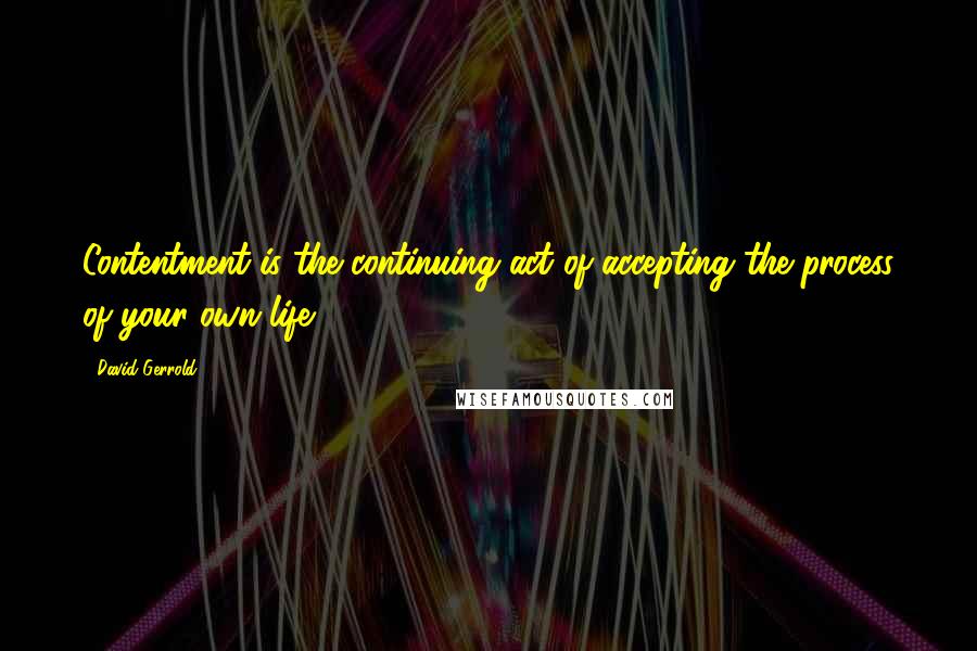 David Gerrold Quotes: Contentment is the continuing act of accepting the process of your own life.