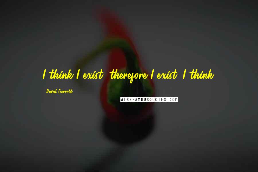 David Gerrold Quotes: I think I exist, therefore I exist. I think.