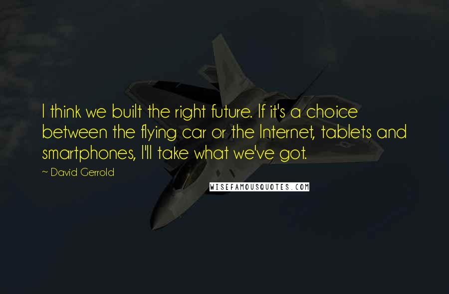 David Gerrold Quotes: I think we built the right future. If it's a choice between the flying car or the Internet, tablets and smartphones, I'll take what we've got.
