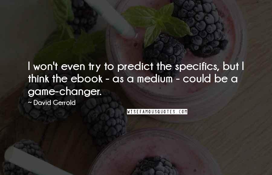 David Gerrold Quotes: I won't even try to predict the specifics, but I think the ebook - as a medium - could be a game-changer.