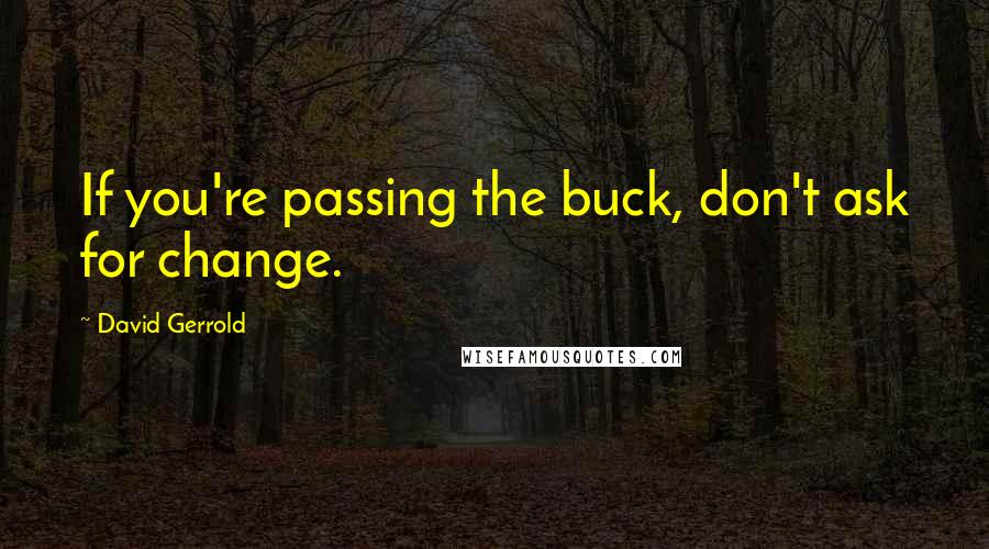 David Gerrold Quotes: If you're passing the buck, don't ask for change.