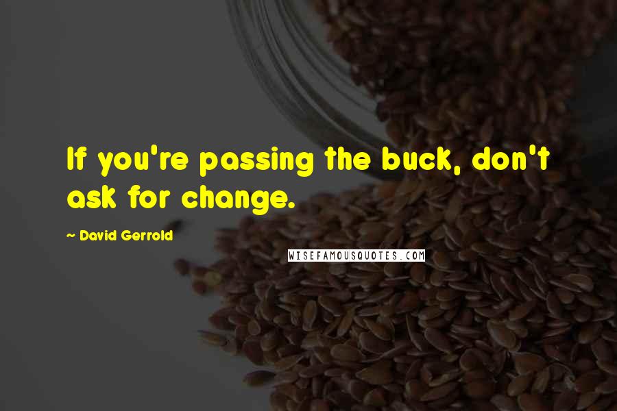 David Gerrold Quotes: If you're passing the buck, don't ask for change.