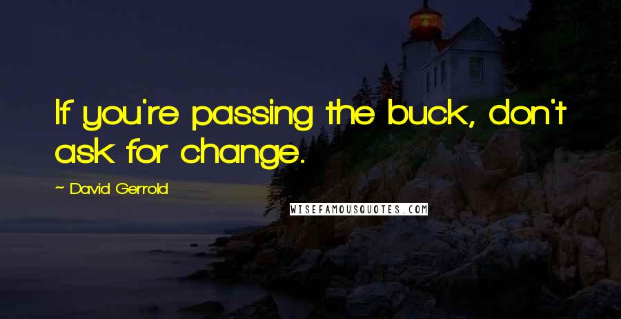 David Gerrold Quotes: If you're passing the buck, don't ask for change.