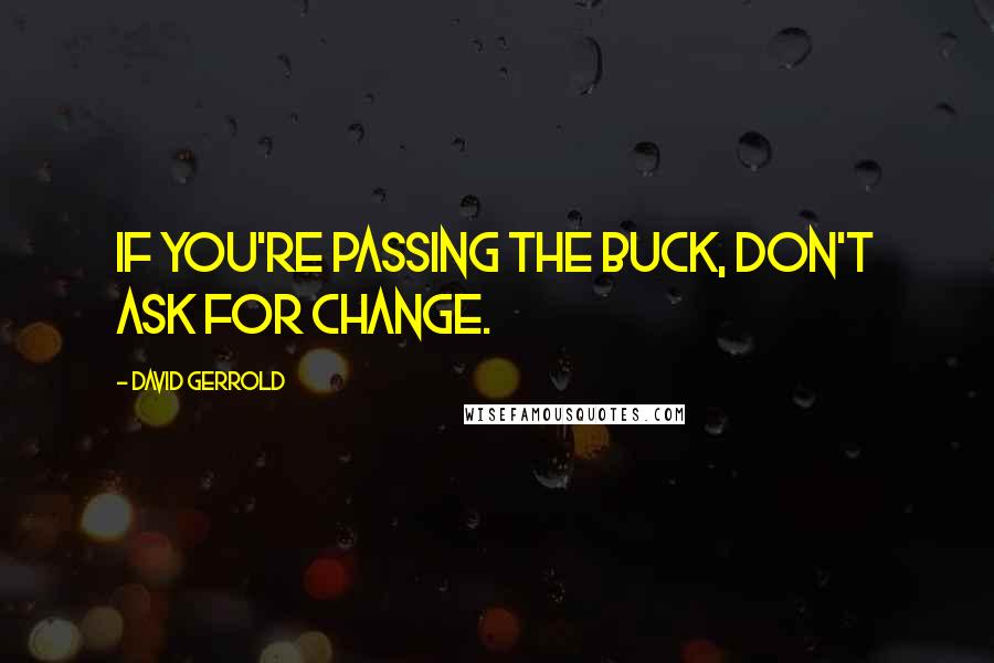 David Gerrold Quotes: If you're passing the buck, don't ask for change.