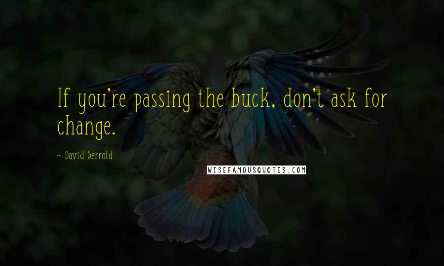 David Gerrold Quotes: If you're passing the buck, don't ask for change.