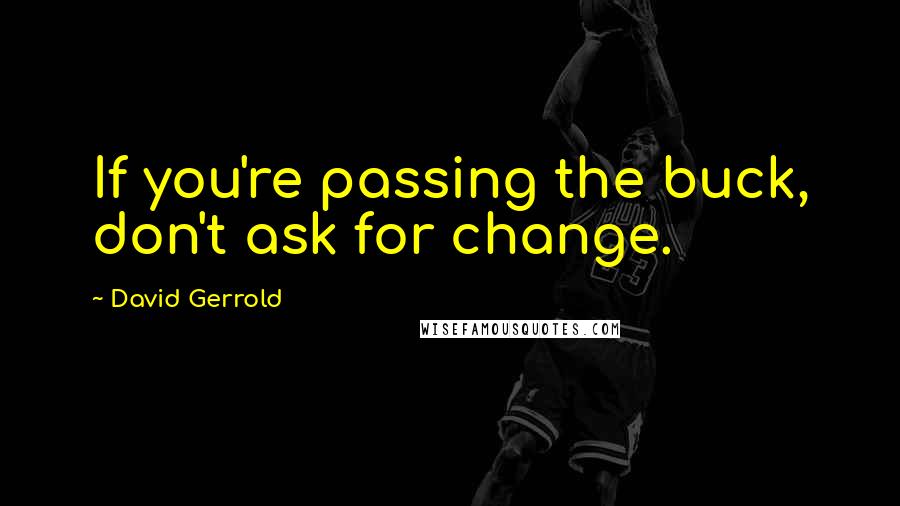 David Gerrold Quotes: If you're passing the buck, don't ask for change.