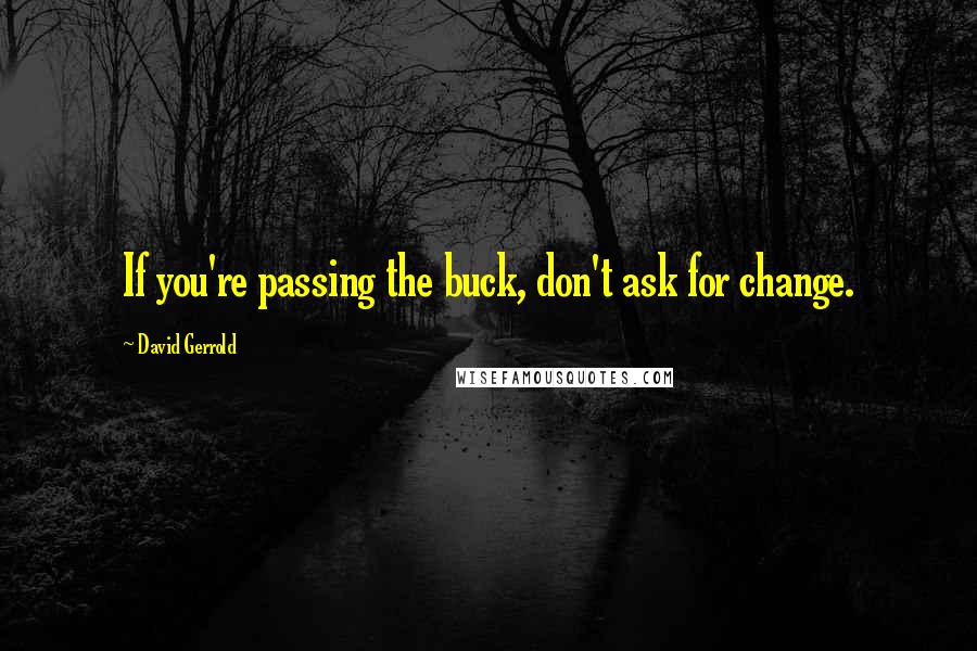 David Gerrold Quotes: If you're passing the buck, don't ask for change.