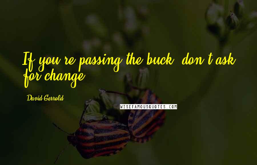 David Gerrold Quotes: If you're passing the buck, don't ask for change.