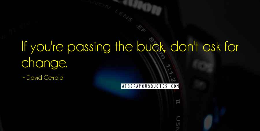 David Gerrold Quotes: If you're passing the buck, don't ask for change.