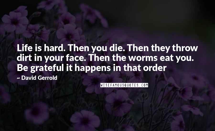 David Gerrold Quotes: Life is hard. Then you die. Then they throw dirt in your face. Then the worms eat you. Be grateful it happens in that order