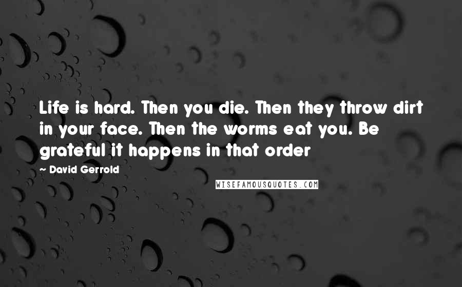 David Gerrold Quotes: Life is hard. Then you die. Then they throw dirt in your face. Then the worms eat you. Be grateful it happens in that order