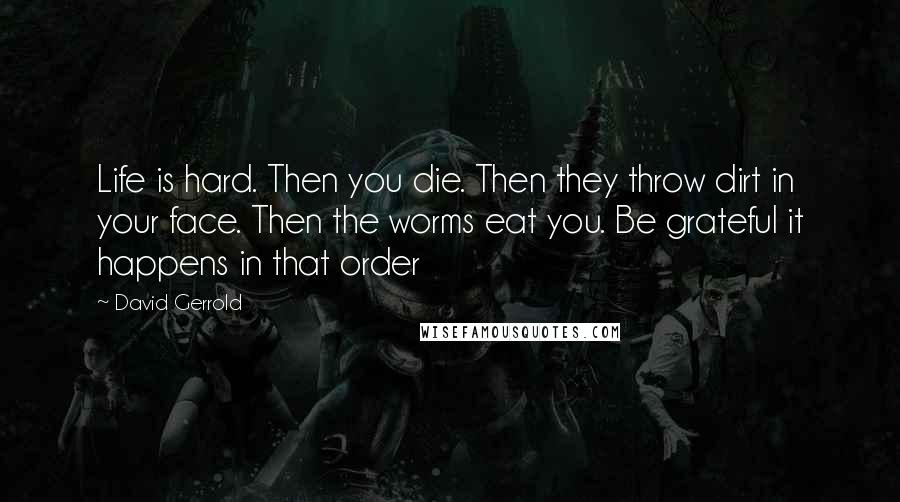 David Gerrold Quotes: Life is hard. Then you die. Then they throw dirt in your face. Then the worms eat you. Be grateful it happens in that order