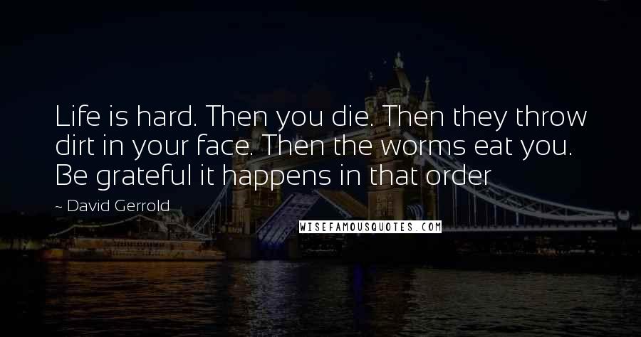 David Gerrold Quotes: Life is hard. Then you die. Then they throw dirt in your face. Then the worms eat you. Be grateful it happens in that order