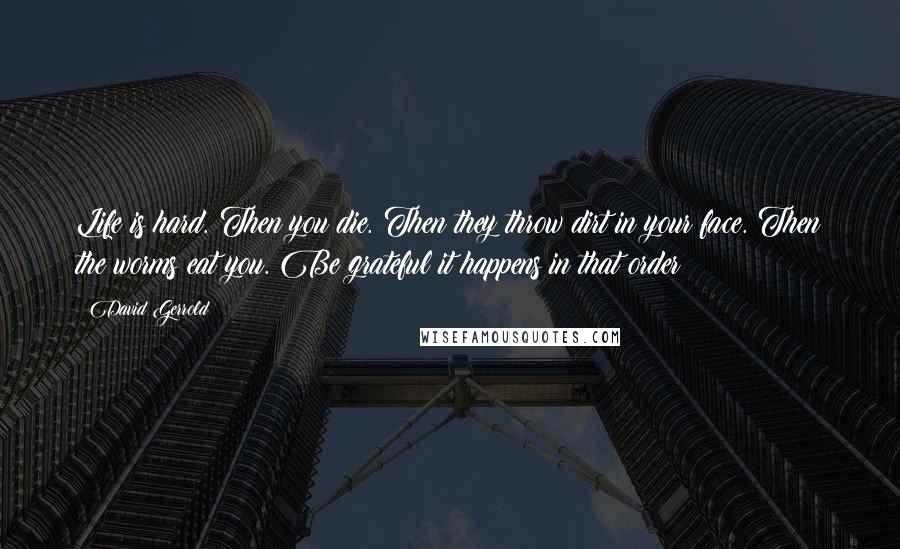 David Gerrold Quotes: Life is hard. Then you die. Then they throw dirt in your face. Then the worms eat you. Be grateful it happens in that order