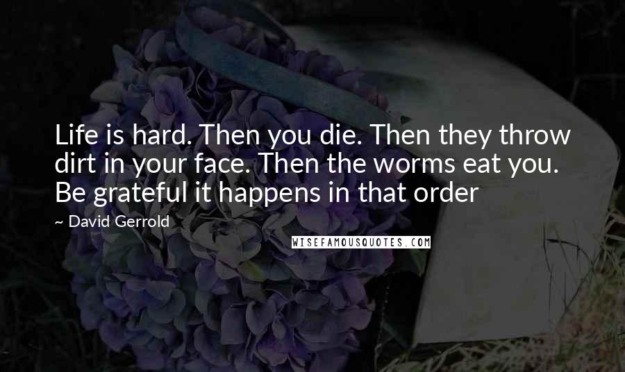 David Gerrold Quotes: Life is hard. Then you die. Then they throw dirt in your face. Then the worms eat you. Be grateful it happens in that order