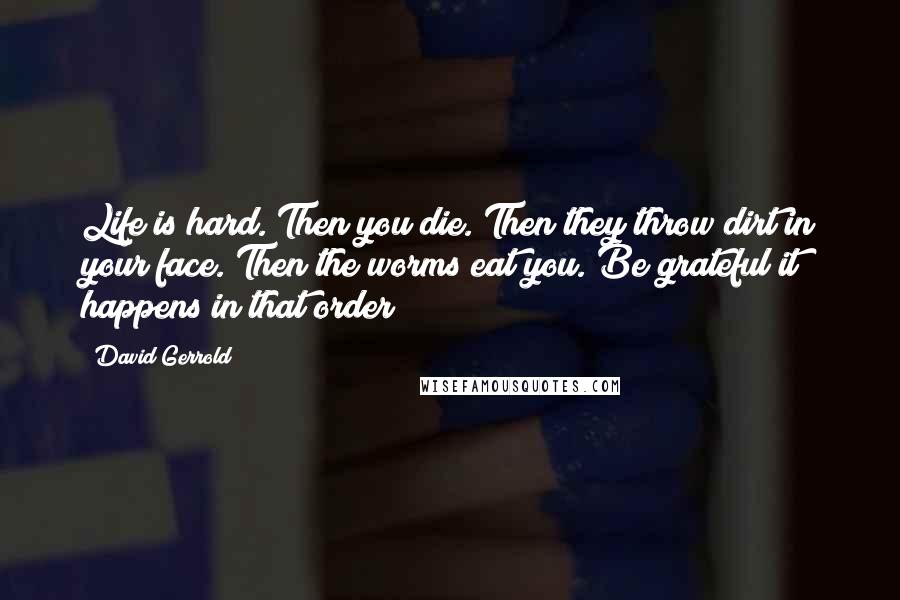 David Gerrold Quotes: Life is hard. Then you die. Then they throw dirt in your face. Then the worms eat you. Be grateful it happens in that order