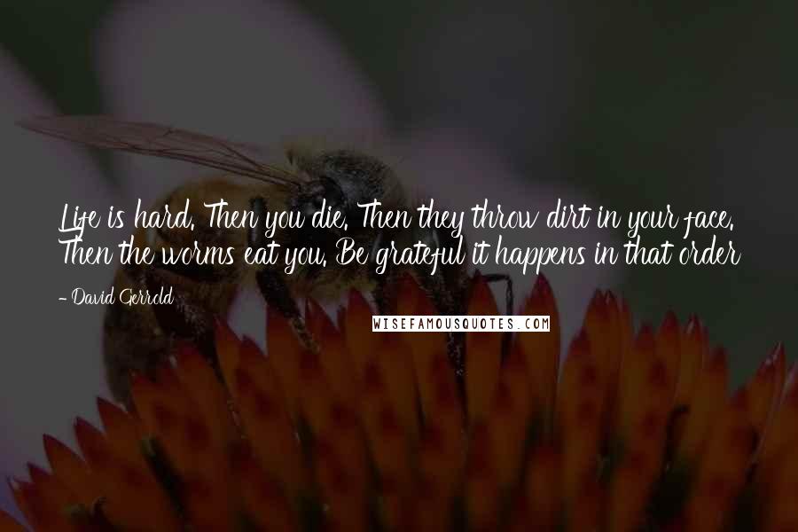 David Gerrold Quotes: Life is hard. Then you die. Then they throw dirt in your face. Then the worms eat you. Be grateful it happens in that order