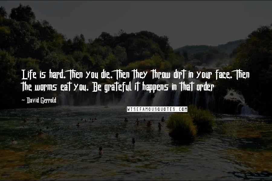 David Gerrold Quotes: Life is hard. Then you die. Then they throw dirt in your face. Then the worms eat you. Be grateful it happens in that order