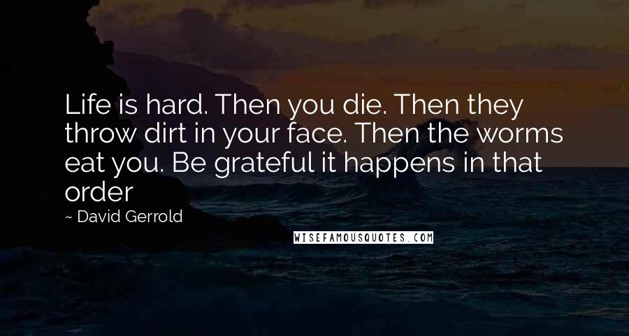 David Gerrold Quotes: Life is hard. Then you die. Then they throw dirt in your face. Then the worms eat you. Be grateful it happens in that order