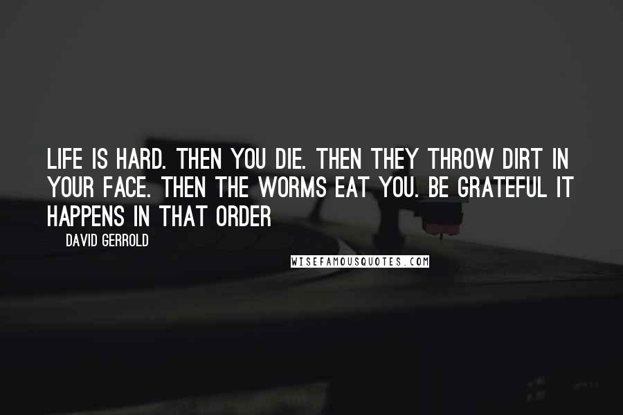 David Gerrold Quotes: Life is hard. Then you die. Then they throw dirt in your face. Then the worms eat you. Be grateful it happens in that order