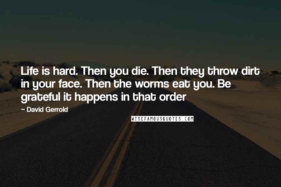 David Gerrold Quotes: Life is hard. Then you die. Then they throw dirt in your face. Then the worms eat you. Be grateful it happens in that order