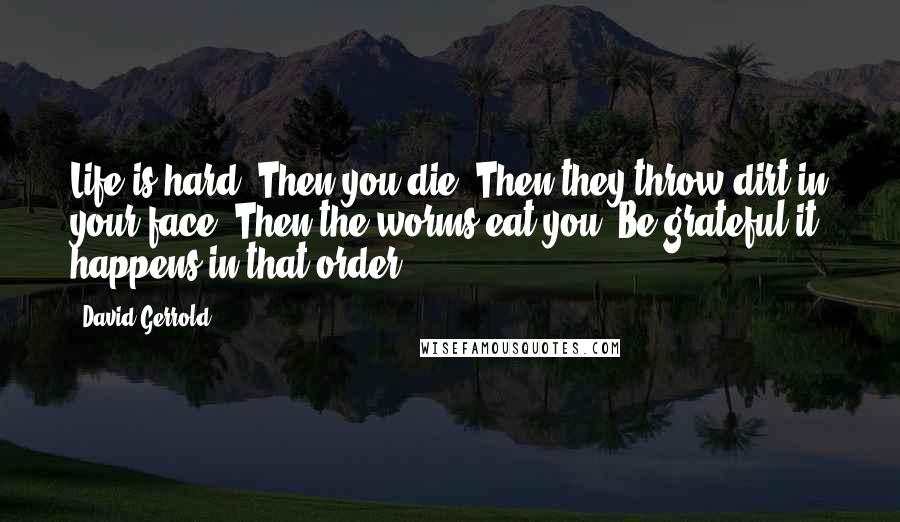 David Gerrold Quotes: Life is hard. Then you die. Then they throw dirt in your face. Then the worms eat you. Be grateful it happens in that order