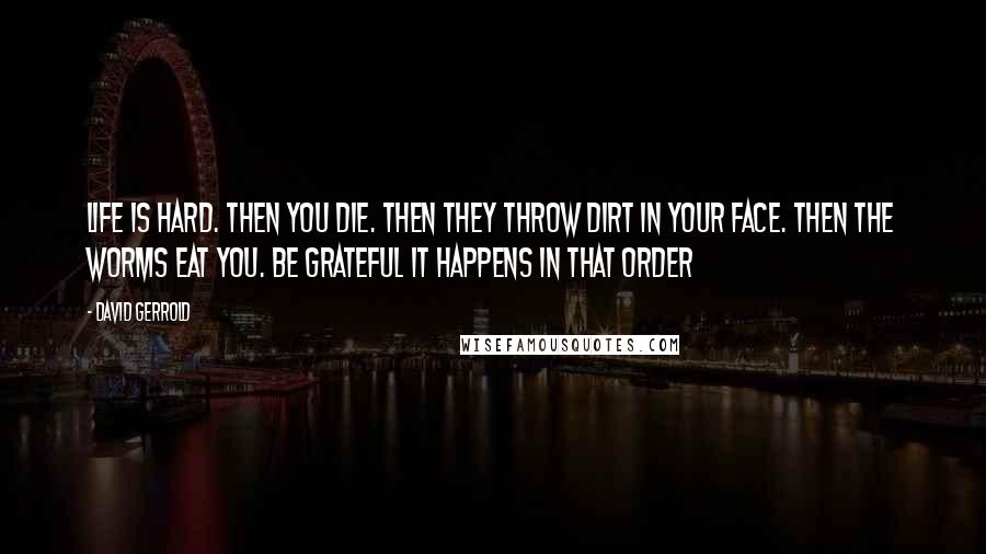 David Gerrold Quotes: Life is hard. Then you die. Then they throw dirt in your face. Then the worms eat you. Be grateful it happens in that order