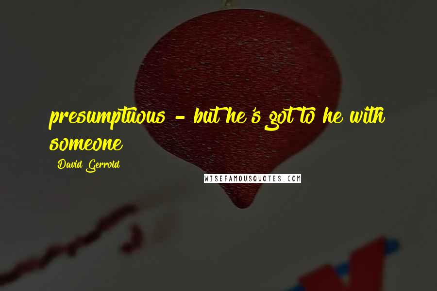 David Gerrold Quotes: presumptuous - but he's got to he with someone