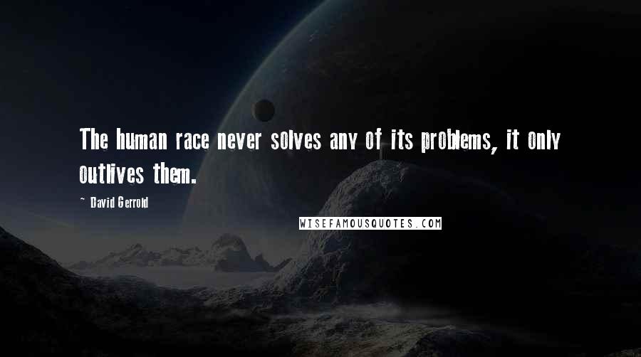 David Gerrold Quotes: The human race never solves any of its problems, it only outlives them.