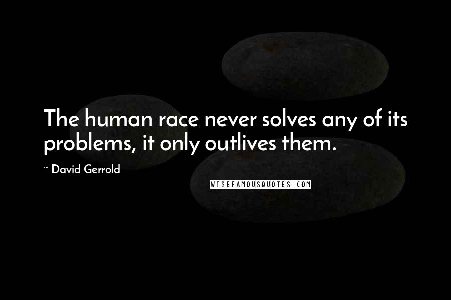 David Gerrold Quotes: The human race never solves any of its problems, it only outlives them.