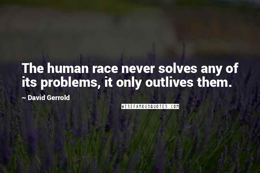 David Gerrold Quotes: The human race never solves any of its problems, it only outlives them.