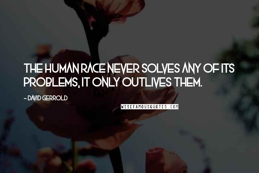 David Gerrold Quotes: The human race never solves any of its problems, it only outlives them.