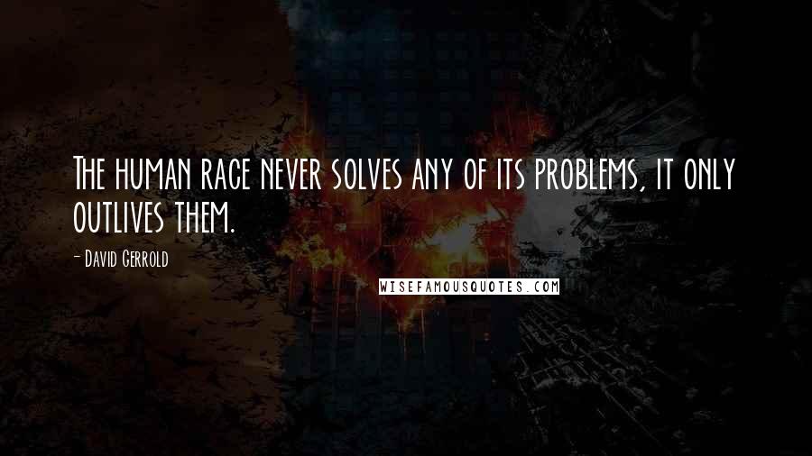 David Gerrold Quotes: The human race never solves any of its problems, it only outlives them.