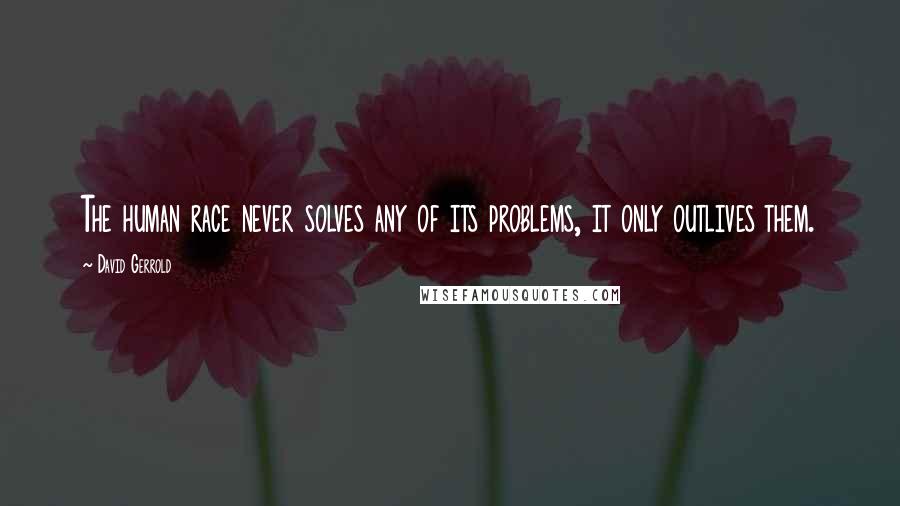 David Gerrold Quotes: The human race never solves any of its problems, it only outlives them.