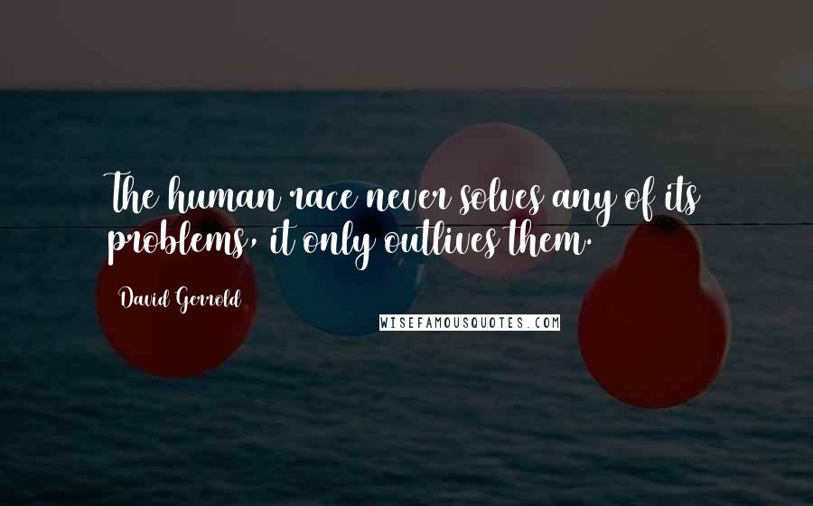 David Gerrold Quotes: The human race never solves any of its problems, it only outlives them.