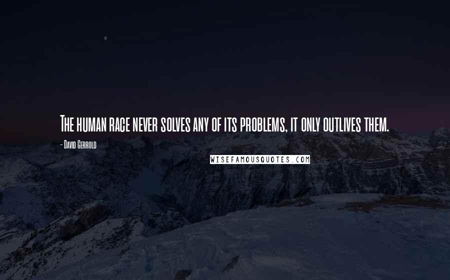 David Gerrold Quotes: The human race never solves any of its problems, it only outlives them.