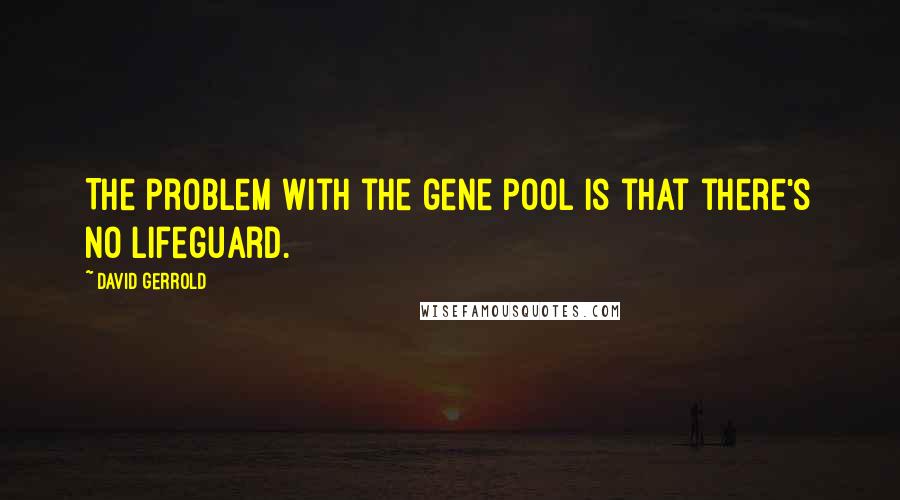 David Gerrold Quotes: The problem with the gene pool is that there's no lifeguard.