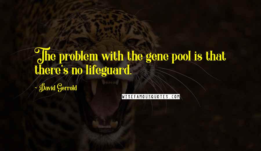 David Gerrold Quotes: The problem with the gene pool is that there's no lifeguard.
