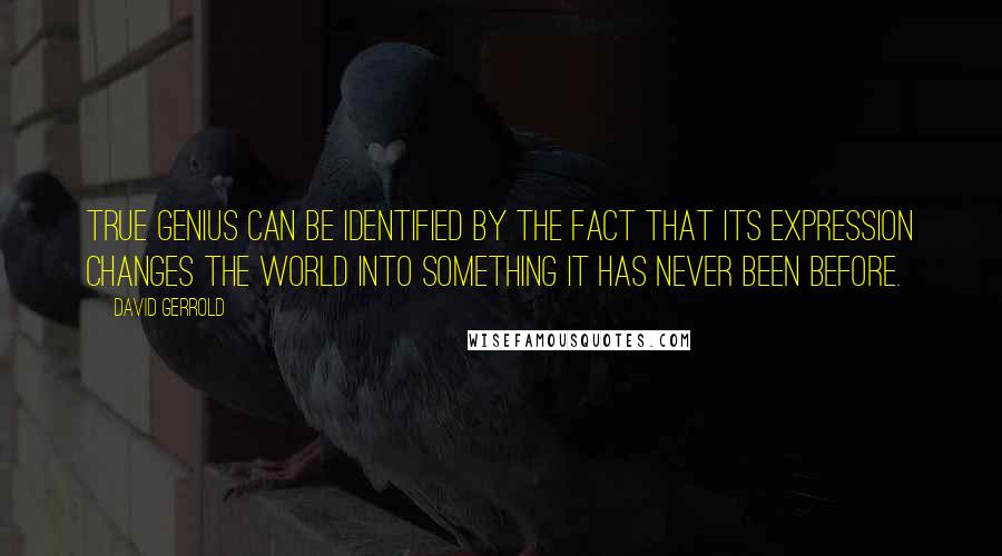 David Gerrold Quotes: True genius can be identified by the fact that its expression changes the world into something it has never been before.