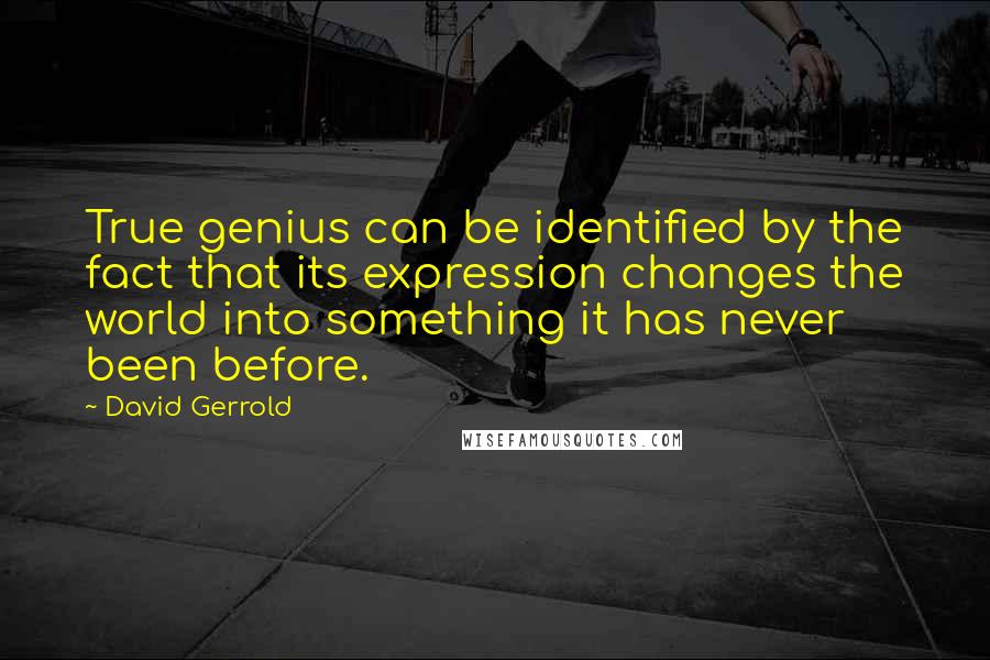 David Gerrold Quotes: True genius can be identified by the fact that its expression changes the world into something it has never been before.