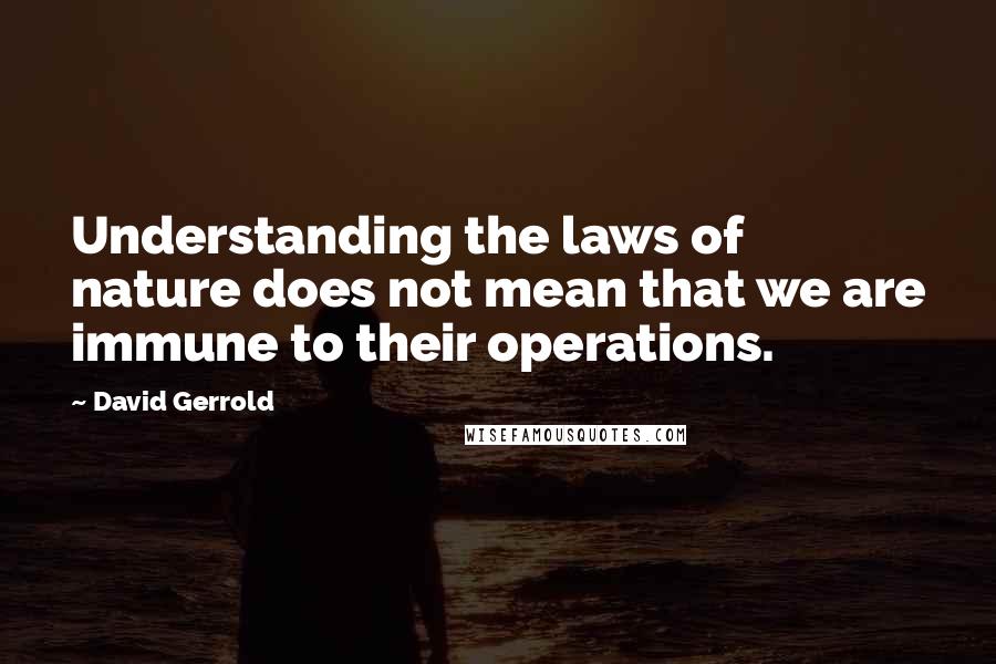 David Gerrold Quotes: Understanding the laws of nature does not mean that we are immune to their operations.