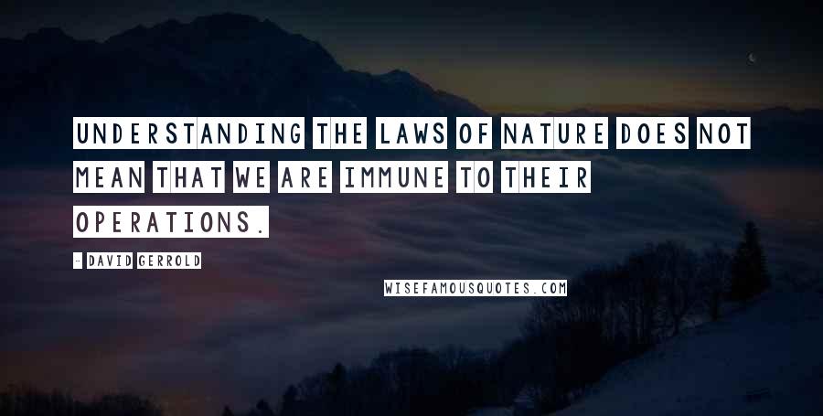 David Gerrold Quotes: Understanding the laws of nature does not mean that we are immune to their operations.