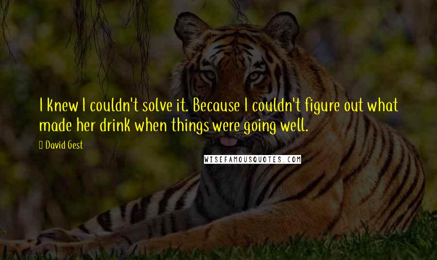 David Gest Quotes: I knew I couldn't solve it. Because I couldn't figure out what made her drink when things were going well.