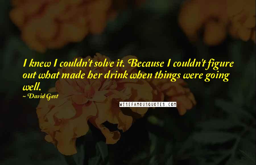 David Gest Quotes: I knew I couldn't solve it. Because I couldn't figure out what made her drink when things were going well.