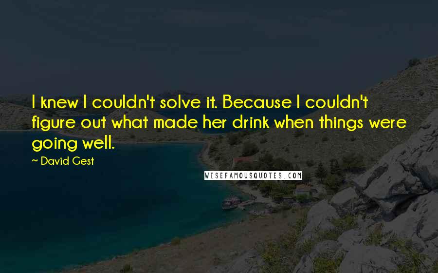 David Gest Quotes: I knew I couldn't solve it. Because I couldn't figure out what made her drink when things were going well.