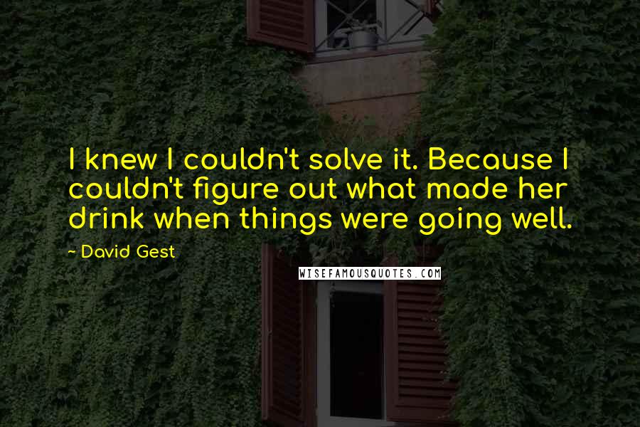 David Gest Quotes: I knew I couldn't solve it. Because I couldn't figure out what made her drink when things were going well.