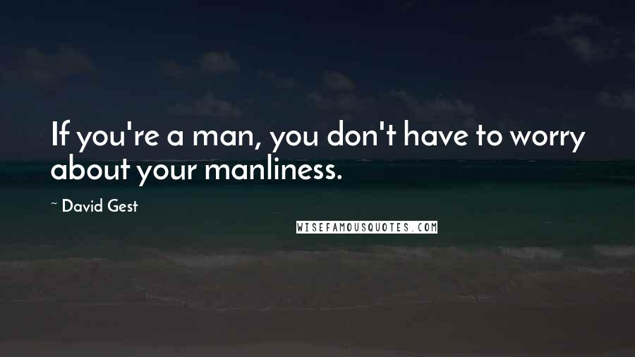 David Gest Quotes: If you're a man, you don't have to worry about your manliness.