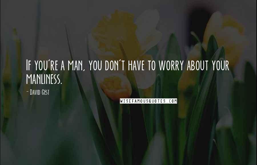 David Gest Quotes: If you're a man, you don't have to worry about your manliness.