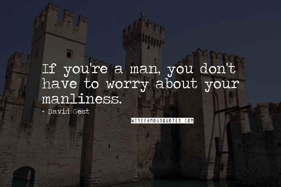 David Gest Quotes: If you're a man, you don't have to worry about your manliness.