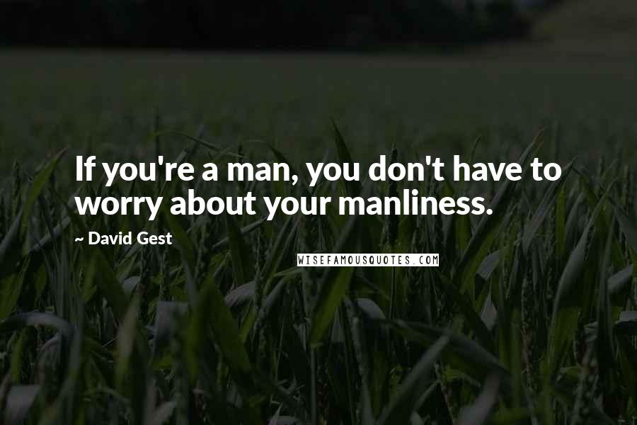 David Gest Quotes: If you're a man, you don't have to worry about your manliness.